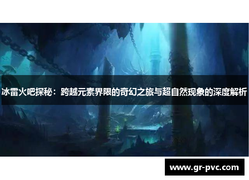 冰雷火吧探秘:跨越元素界限的奇幻之旅与超自然现象的深度解析 冰雷火吧探秘:跨越元素界限的奇幻之旅与超自然现象的深度解析